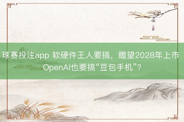 球赛投注app 软硬件王人要搞，瞻望2028年上市 OpenAI也要搞“豆包手机”？