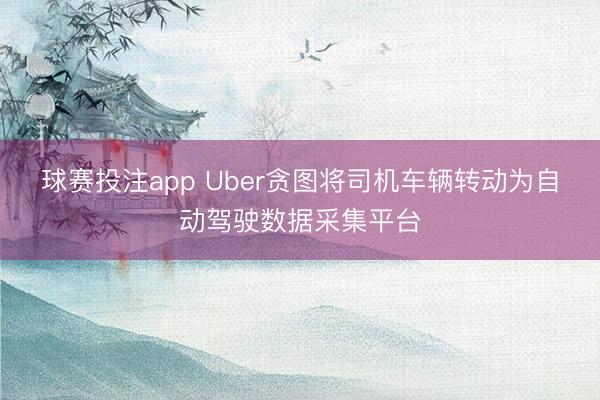 球赛投注app Uber贪图将司机车辆转动为自动驾驶数据采集平台