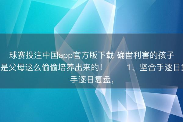 球赛投注中国app官方版下载 确凿利害的孩子,齐是父母这么偷偷培养出来的! 1、坚合手逐日复盘,