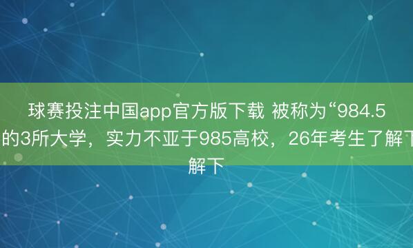 球赛投注中国app官方版下载 被称为“984.5”的3所大学,实力不亚于985高校,26年考生了解下