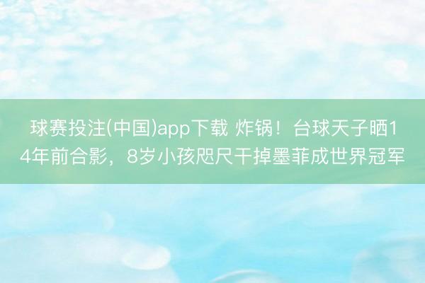 球赛投注(中国)app下载 炸锅！台球天子晒14年前合影，8岁小孩咫尺干掉墨菲成世界冠军