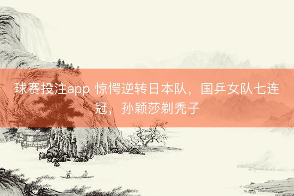 球赛投注app 惊愕逆转日本队，国乒女队七连冠，孙颖莎剃秃子