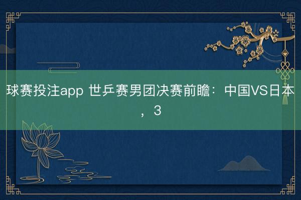 球赛投注app 世乒赛男团决赛前瞻：中国VS日本，3
