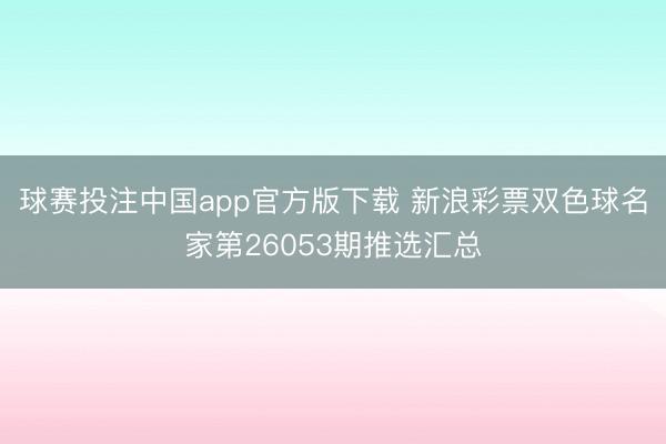 球赛投注中国app官方版下载 新浪彩票双色球名家第26053期推选汇总