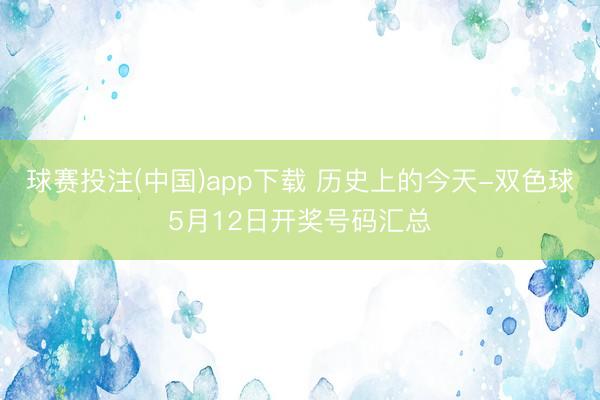 球赛投注(中国)app下载 历史上的今天-双色球5月12日开奖号码汇总