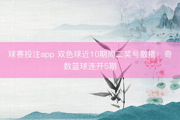 球赛投注app 双色球近10期周二奖号散播：奇数蓝球连开5期