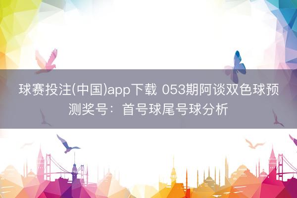 球赛投注(中国)app下载 053期阿谈双色球预测奖号：首号球尾号球分析