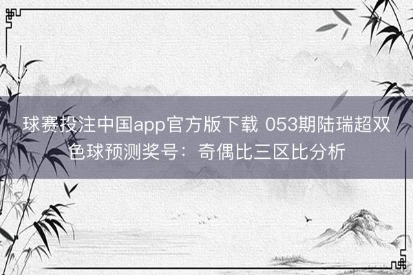 球赛投注中国app官方版下载 053期陆瑞超双色球预测奖号：奇偶比三区比分析