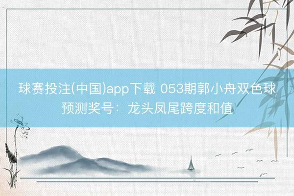 球赛投注(中国)app下载 053期郭小舟双色球预测奖号：龙头凤尾跨度和值
