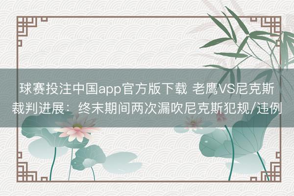 球赛投注中国app官方版下载 老鹰VS尼克斯裁判进展：终末期间两次漏吹尼克斯犯规/违例