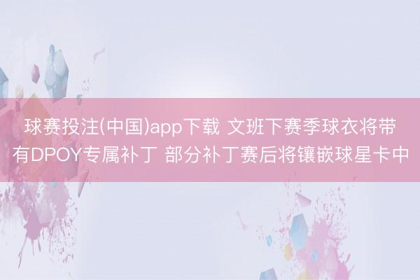 球赛投注(中国)app下载 文班下赛季球衣将带有DPOY专属补丁 部分补丁赛后将镶嵌球星卡中