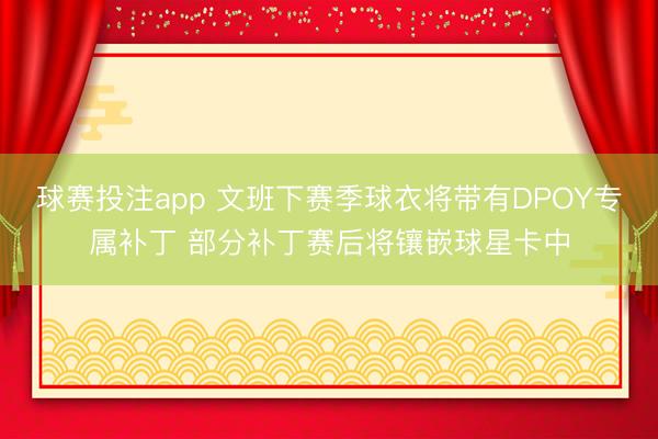 球赛投注app 文班下赛季球衣将带有DPOY专属补丁 部分补丁赛后将镶嵌球星卡中