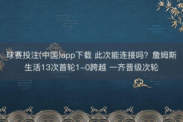 球赛投注(中国)app下载 此次能连接吗？詹姆斯生活13次首轮1-0跨越 一齐晋级次轮