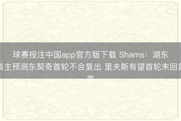球赛投注中国app官方版下载 Shams：湖东谈主预测东契奇首轮不会复出 里夫斯有望首轮末回首