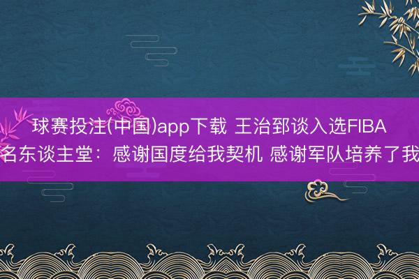 球赛投注(中国)app下载 王治郅谈入选FIBA名东谈主堂：感谢国度给我契机 感谢军队培养了我