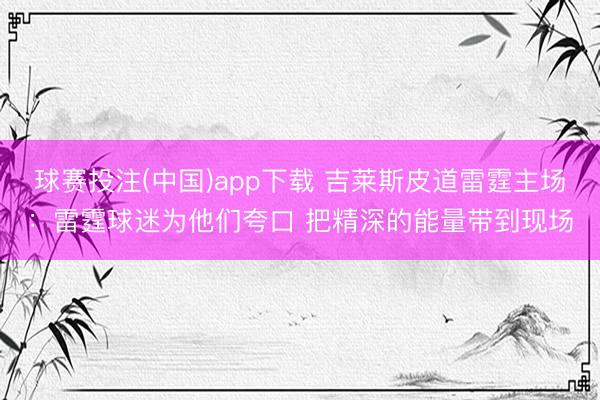 球赛投注(中国)app下载 吉莱斯皮道雷霆主场：雷霆球迷为他们夸口 把精深的能量带到现场