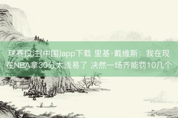 球赛投注(中国)app下载 里基·戴维斯:我在现在NBA拿30分太浅易了 决然一场齐能罚10几个