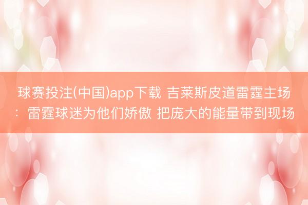 球赛投注(中国)app下载 吉莱斯皮道雷霆主场：雷霆球迷为他们娇傲 把庞大的能量带到现场