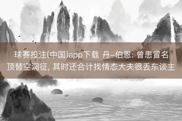 球赛投注(中国)app下载 丹-伯恩: 曾患冒名顶替空洞征， 其时还合计找情态大夫很丢东谈主
