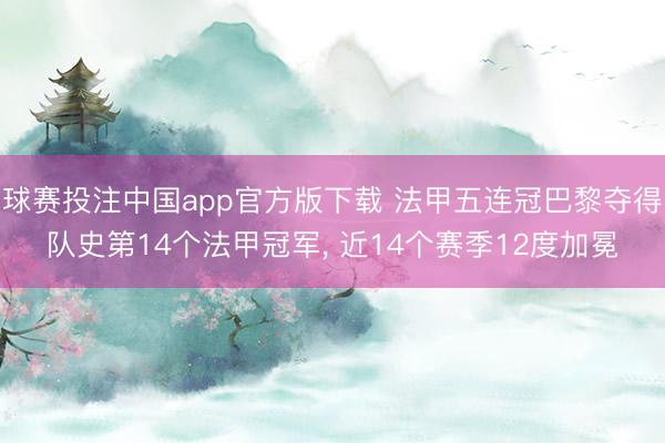 球赛投注中国app官方版下载 法甲五连冠巴黎夺得队史第14个法甲冠军， 近14个赛季12度加冕