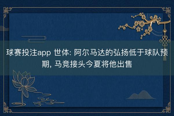 球赛投注app 世体: 阿尔马达的弘扬低于球队预期, 马竞接头今夏将他出售