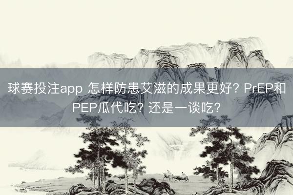 球赛投注app 怎样防患艾滋的成果更好? PrEP和PEP瓜代吃? 还是一谈吃?