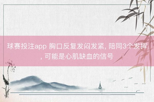 球赛投注app 胸口反复发闷发紧， 陪同3个发挥， 可能是心肌缺血的信号