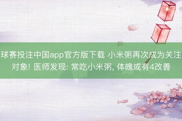 球赛投注中国app官方版下载 小米粥再次成为关注对象! 医师发现: 常吃小米粥， 体魄或有4改善
