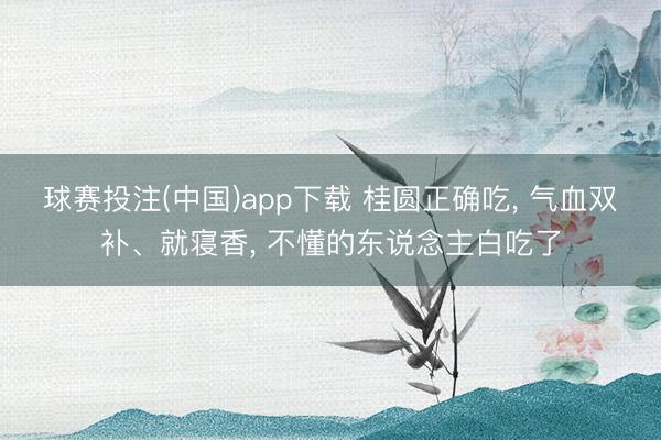 球赛投注(中国)app下载 桂圆正确吃， 气血双补、就寝香， 不懂的东说念主白吃了