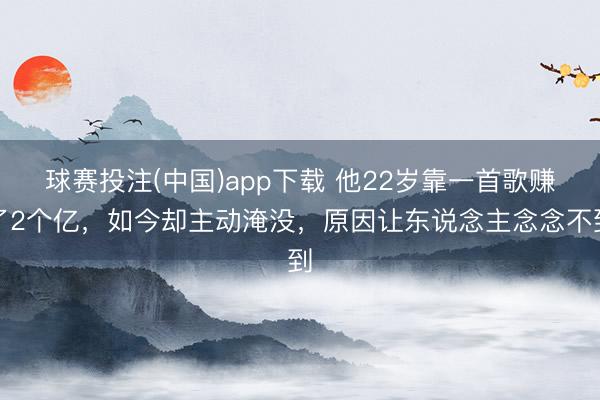 球赛投注(中国)app下载 他22岁靠一首歌赚了2个亿，如今却主动淹没，原因让东说念主念念不到