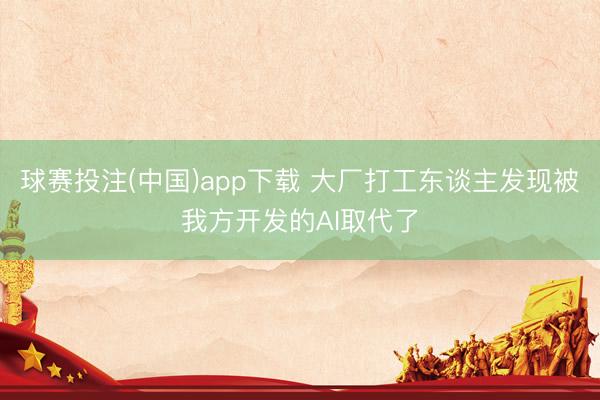 球赛投注(中国)app下载 大厂打工东谈主发现被我方开发的AI取代了