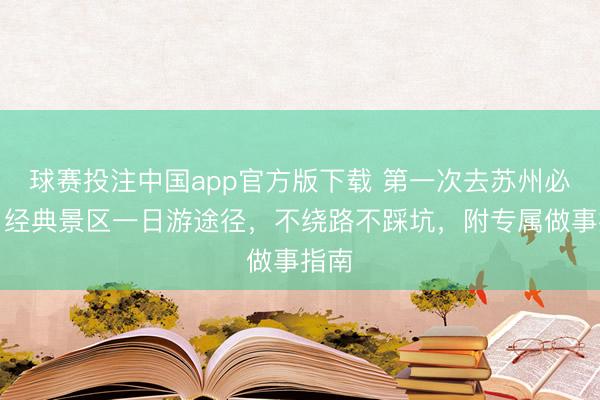 球赛投注中国app官方版下载 第一次去苏州必看！经典景区一日游途径，不绕路不踩坑，附专属做事指南