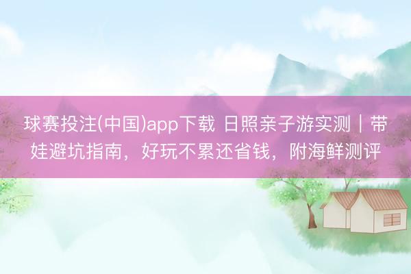 球赛投注(中国)app下载 日照亲子游实测｜带娃避坑指南，好玩不累还省钱，附海鲜测评