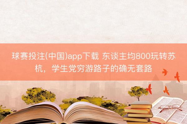 球赛投注(中国)app下载 东谈主均800玩转苏杭，学生党穷游路子的确无套路