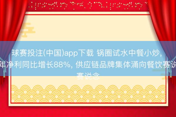 球赛投注(中国)app下载 锅圈试水中餐小炒， 昨年净利同比增长88%， 供应链品牌集体涌向餐饮赛说念