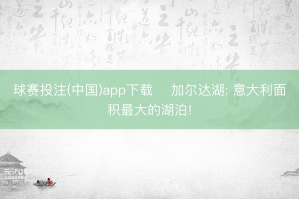 球赛投注(中国)app下载 ‌加尔达湖: 意大利面积最大的湖泊!