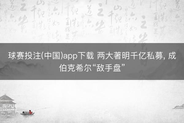 球赛投注(中国)app下载 两大著明千亿私募， 成伯克希尔“敌手盘”
