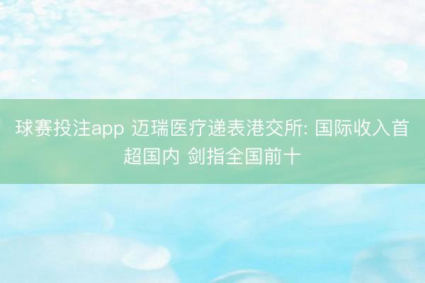 球赛投注app 迈瑞医疗递表港交所: 国际收入首超国内 剑指全国前十