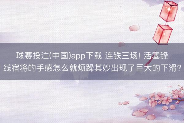 球赛投注(中国)app下载 连铁三场! 活塞锋线宿将的手感怎么就烦躁其妙出现了巨大的下滑?
