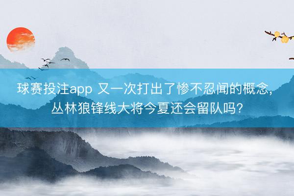 球赛投注app 又一次打出了惨不忍闻的概念， 丛林狼锋线大将今夏还会留队吗?