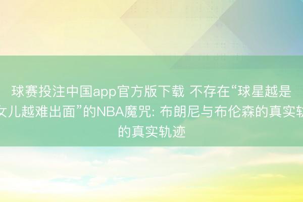 球赛投注中国app官方版下载 不存在“球星越是非女儿越难出面”的NBA魔咒: 布朗尼与布伦森的真实轨迹
