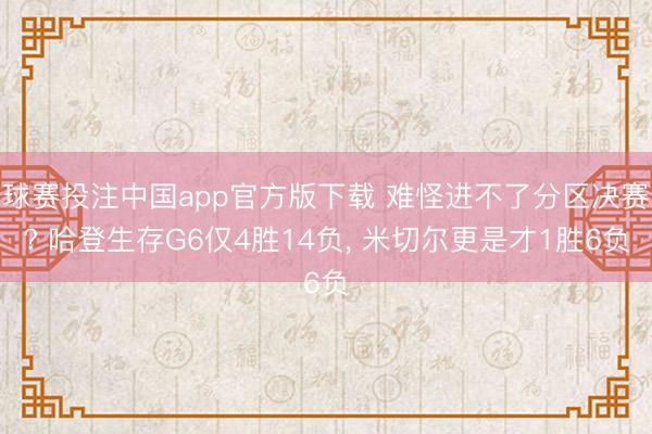球赛投注中国app官方版下载 难怪进不了分区决赛? 哈登生存G6仅4胜14负， 米切尔更是才1胜6负