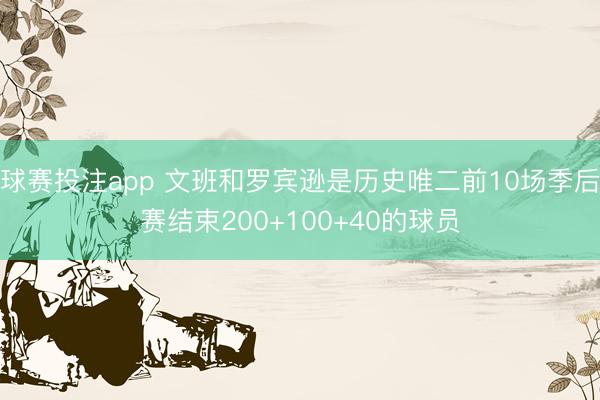 球赛投注app 文班和罗宾逊是历史唯二前10场季后赛结束200+100+40的球员