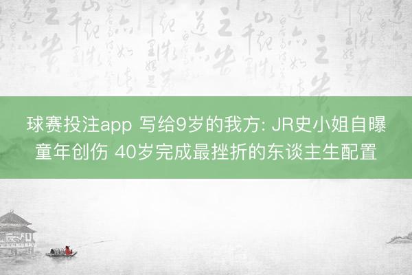 球赛投注app 写给9岁的我方: JR史小姐自曝童年创伤 40岁完成最挫折的东谈主生配置