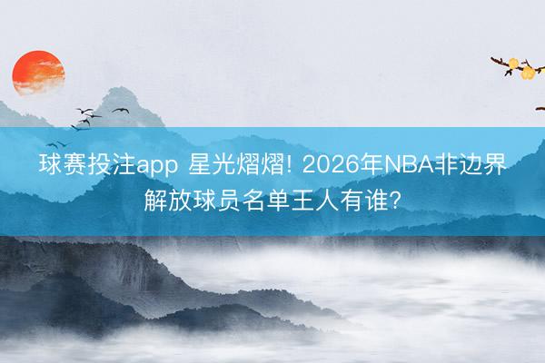 球赛投注app 星光熠熠! 2026年NBA非边界解放球员名单王人有谁?