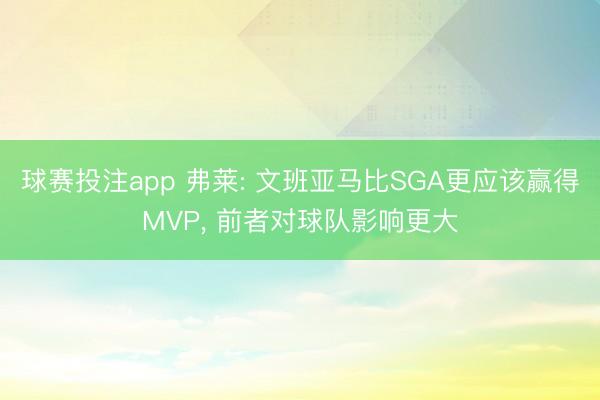 球赛投注app 弗莱: 文班亚马比SGA更应该赢得MVP， 前者对球队影响更大
