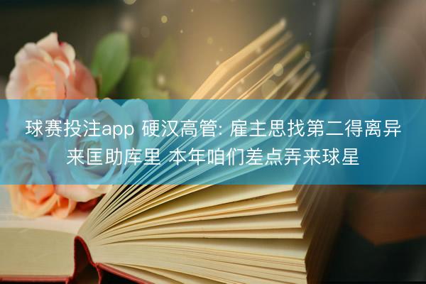 球赛投注app 硬汉高管: 雇主思找第二得离异来匡助库里 本年咱们差点弄来球星
