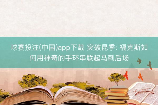 球赛投注(中国)app下载 突破昆季: 福克斯如何用神奇的手环串联起马刺后场