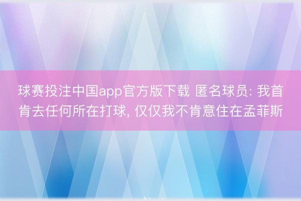 球赛投注中国app官方版下载 匿名球员: 我首肯去任何所在打球， 仅仅我不肯意住在孟菲斯