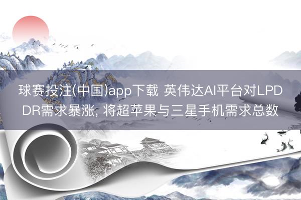 球赛投注(中国)app下载 英伟达AI平台对LPDDR需求暴涨， 将超苹果与三星手机需求总数